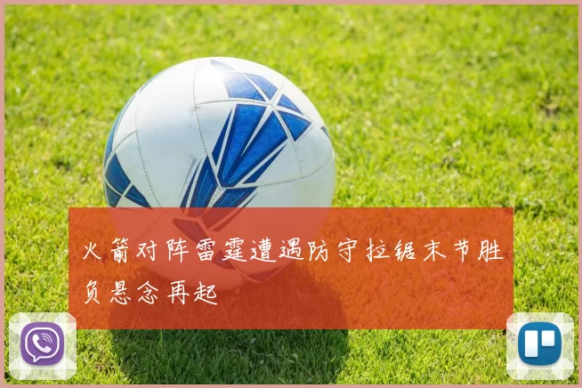 火箭对阵雷霆遭遇防守拉锯末节胜负悬念再起