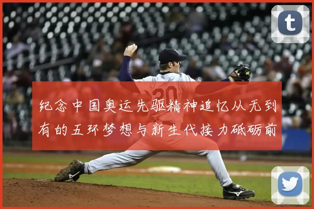 纪念中国奥运先驱精神追忆从无到有的五环梦想与新生代接力砥砺前行