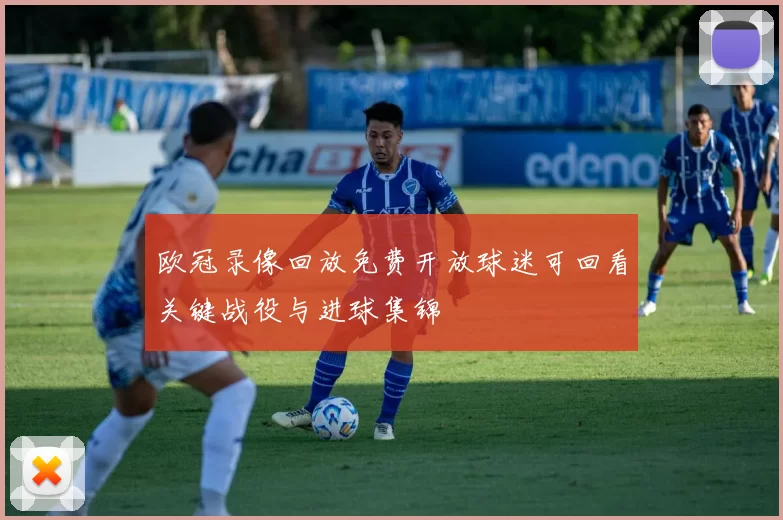 欧冠录像回放免费开放球迷可回看关键战役与进球集锦