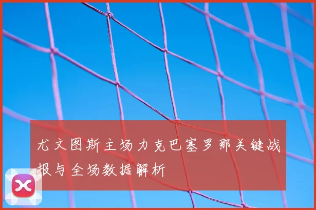 尤文图斯主场力克巴塞罗那关键战报与全场数据解析