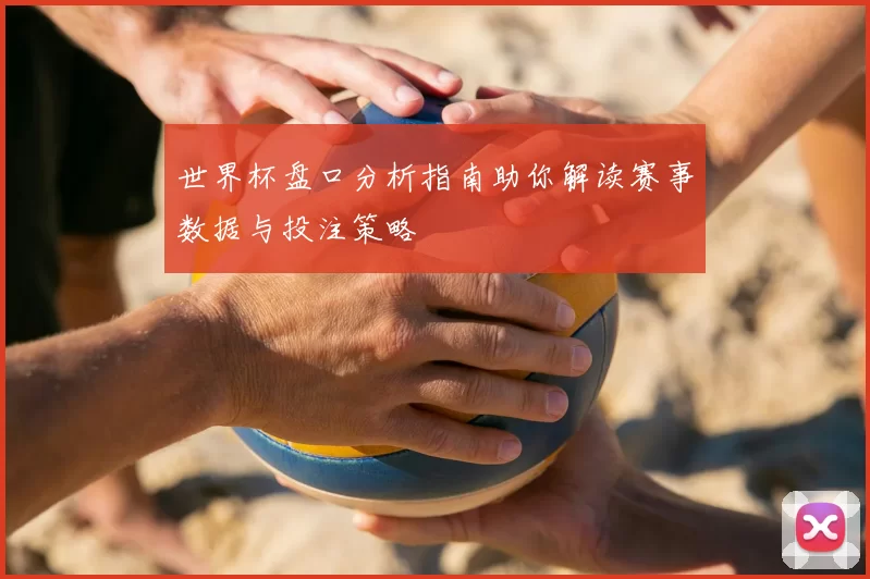 世界杯盘口分析指南助你解读赛事数据与投注策略
