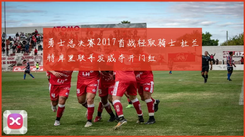 勇士总决赛2017首战轻取骑士 杜兰特库里联手发威夺开门红