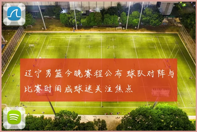 辽宁男篮今晚赛程公布 球队对阵与比赛时间成球迷关注焦点