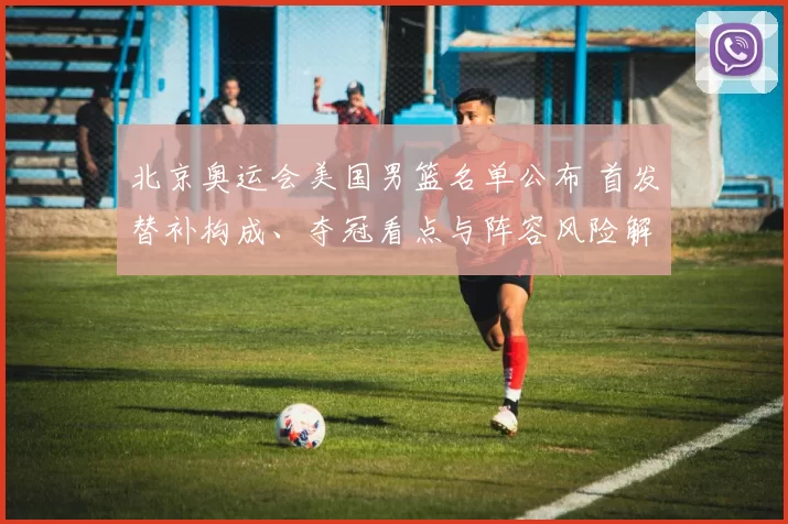 北京奥运会美国男篮名单公布 首发替补构成、夺冠看点与阵容风险解读