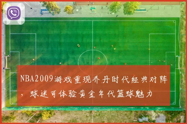 NBA2009游戏重现乔丹时代经典对阵,球迷可体验黄金年代篮球魅力