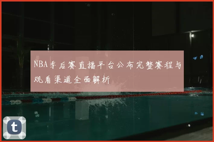 NBA季后赛直播平台公布完整赛程与观看渠道全面解析