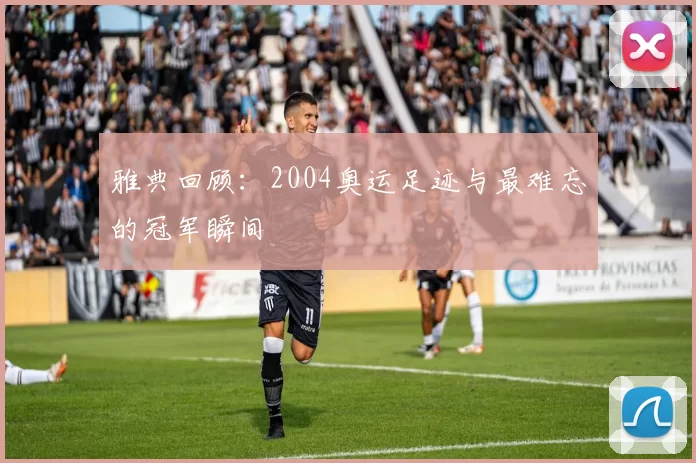 雅典回顾:2004奥运足迹与最难忘的冠军瞬间