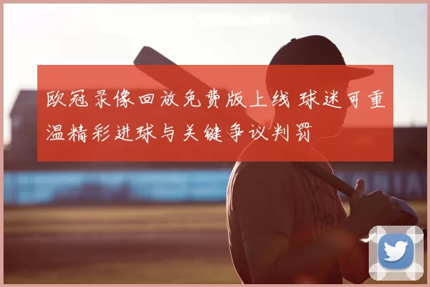 欧冠录像回放免费版上线 球迷可重温精彩进球与关键争议判罚