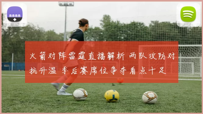 火箭对阵雷霆直播解析 两队攻防对抗升温 季后赛席位争夺看点十足