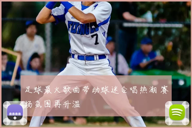 足球最火歌曲带动球迷合唱热潮 赛场氛围再升温