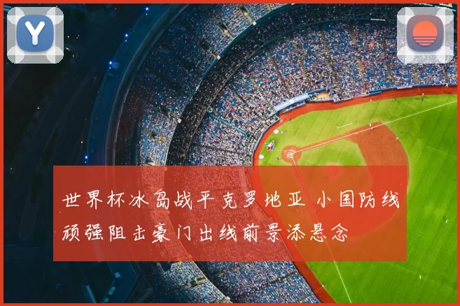 世界杯冰岛战平克罗地亚 小国防线顽强阻击豪门出线前景添悬念