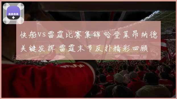 快船vs雷霆比赛集锦 哈登莱昂纳德关键发挥 雷霆末节反扑精彩回顾