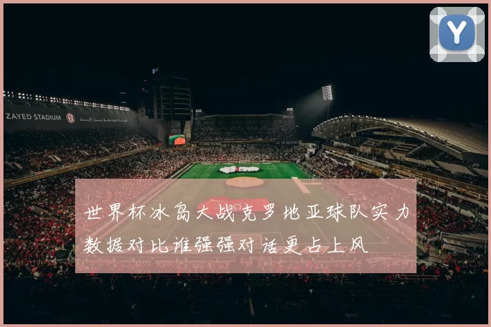 世界杯冰岛大战克罗地亚球队实力数据对比谁强强对话更占上风