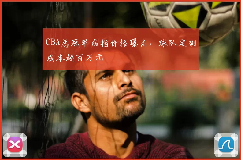 CBA总冠军戒指价格曝光，球队定制成本超百万元