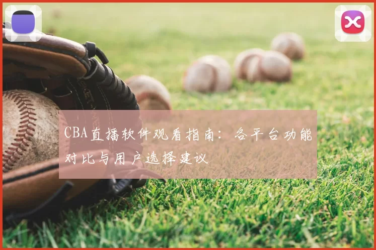 CBA直播软件观看指南：各平台功能对比与用户选择建议