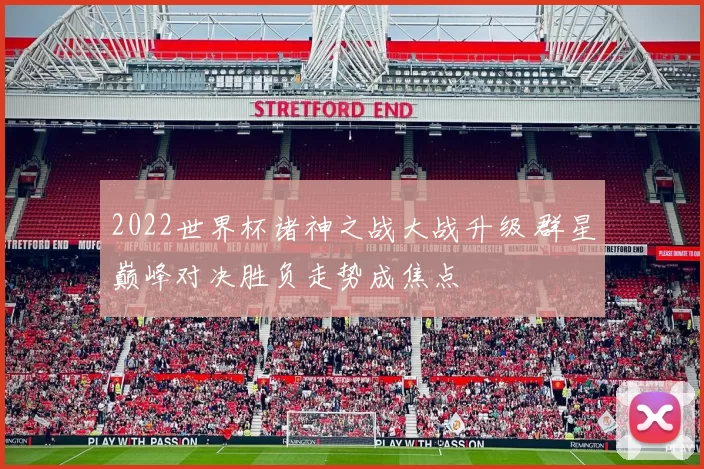 2022世界杯诸神之战大战升级 群星巅峰对决胜负走势成焦点