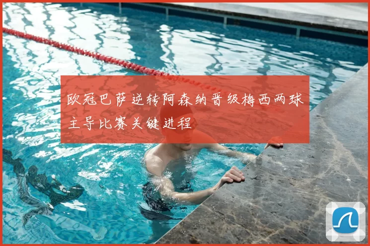 欧冠巴萨逆转阿森纳晋级梅西两球主导比赛关键进程