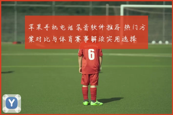 苹果手机电话录音软件推荐 热门方案对比与体育赛事解读实用选择