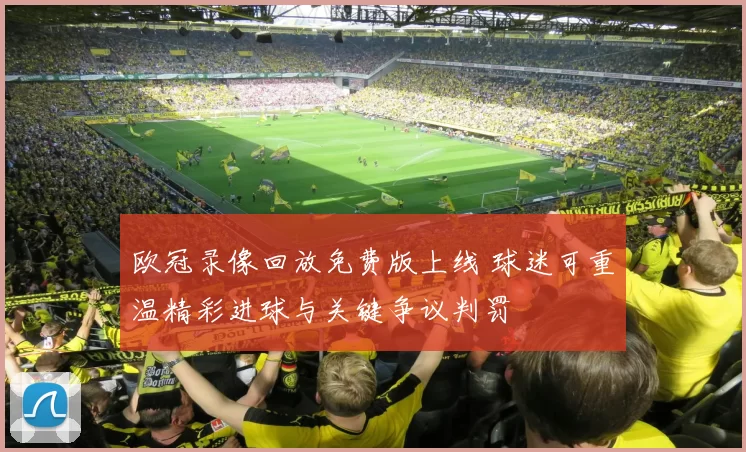 欧冠录像回放免费版上线 球迷可重温精彩进球与关键争议判罚