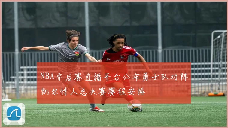 NBA季后赛直播平台公布勇士队对阵凯尔特人总决赛赛程安排