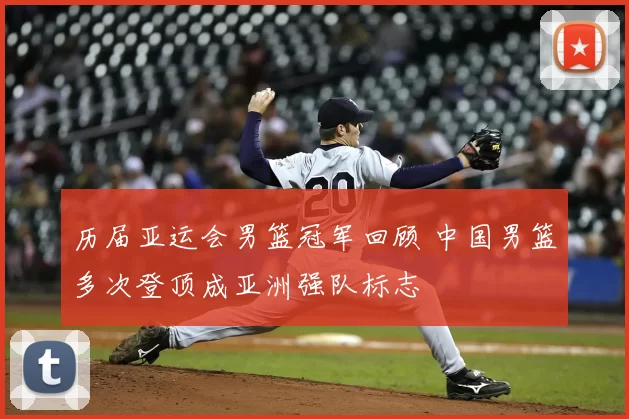 历届亚运会男篮冠军回顾 中国男篮多次登顶成亚洲强队标志