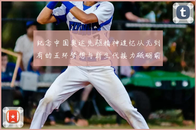 纪念中国奥运先驱精神追忆从无到有的五环梦想与新生代接力砥砺前行