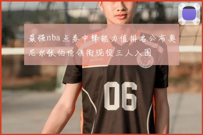 最强nba点券中锋能力值排名公布奥尼尔张伯伦领衔现役三人入围