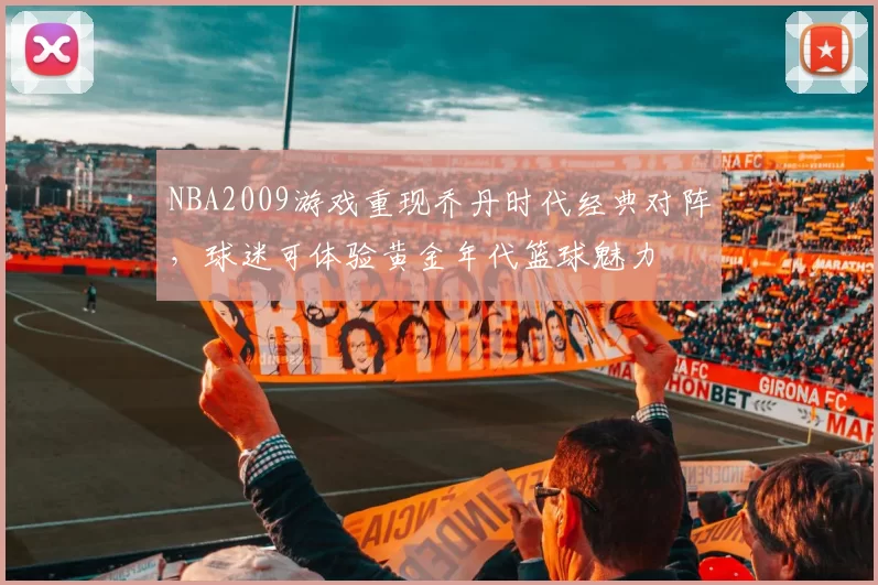 NBA2009游戏重现乔丹时代经典对阵,球迷可体验黄金年代篮球魅力
