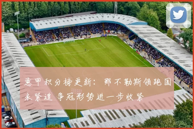 意甲积分榜更新：那不勒斯领跑国米紧追 争冠形势进一步收紧