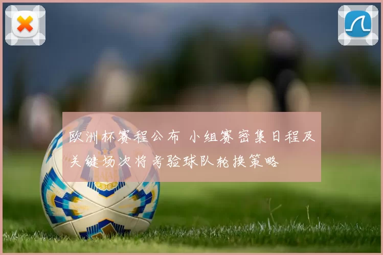 欧洲杯赛程公布 小组赛密集日程及关键场次将考验球队轮换策略