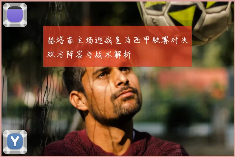 赫塔菲主场迎战皇马西甲联赛对决双方阵容与战术解析