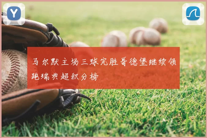 马尔默主场三球完胜哥德堡继续领跑瑞典超积分榜