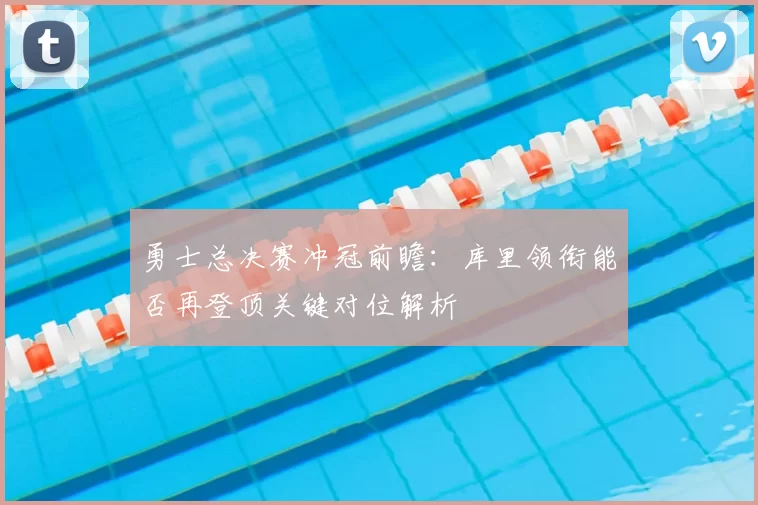 勇士总决赛冲冠前瞻：库里领衔能否再登顶关键对位解析