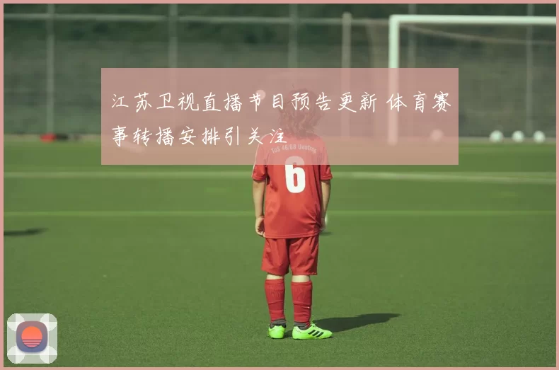 江苏卫视直播节目预告更新 体育赛事转播安排引关注