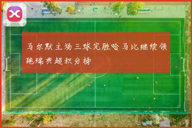 马尔默主场三球完胜哈马比继续领跑瑞典超积分榜