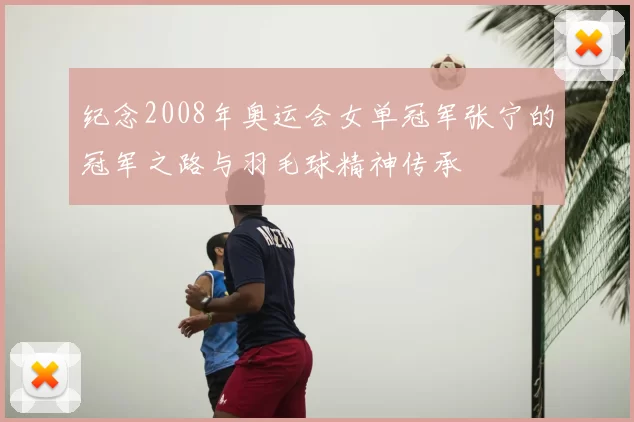 纪念2008年奥运会女单冠军张宁的冠军之路与羽毛球精神传承