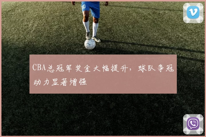 CBA总冠军奖金大幅提升，球队争冠动力显著增强