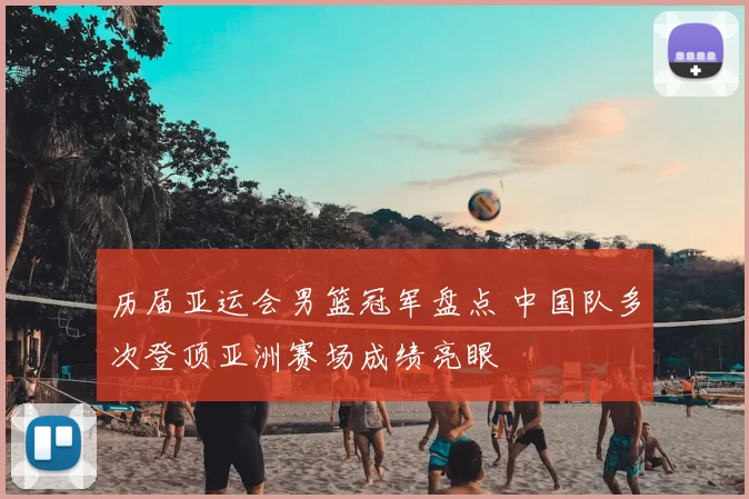 历届亚运会男篮冠军盘点 中国队多次登顶亚洲赛场成绩亮眼