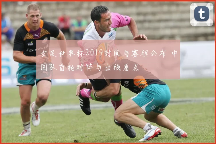 女足世界杯2019时间与赛程公布 中国队首轮对阵与出线看点