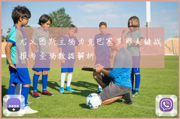 尤文图斯主场力克巴塞罗那关键战报与全场数据解析