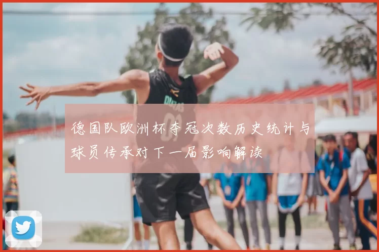 德国队欧洲杯夺冠次数历史统计与球员传承对下一届影响解读
