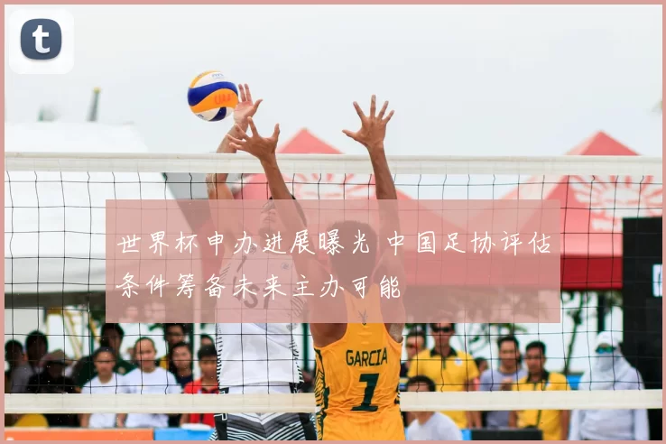 世界杯申办进展曝光 中国足协评估条件筹备未来主办可能