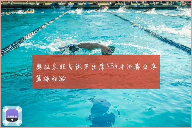 奥拉朱旺与保罗出席NBA非洲赛分享篮球经验