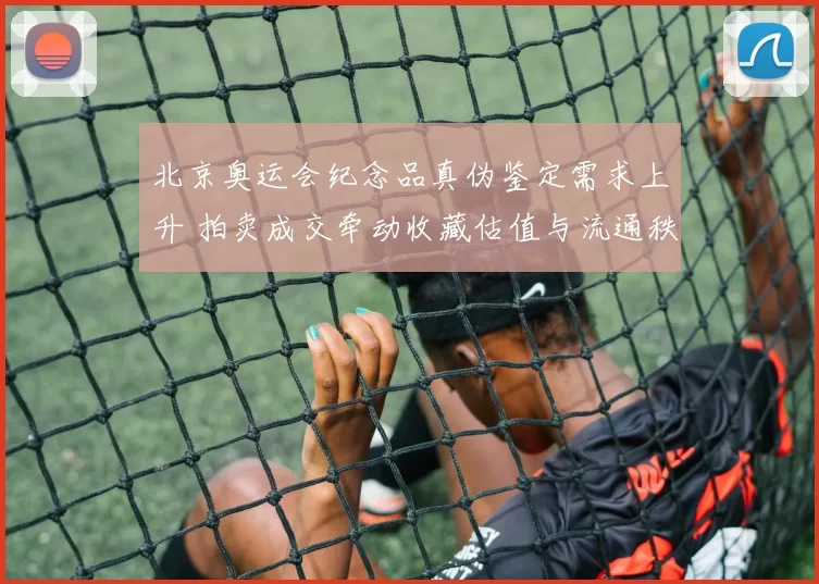 北京奥运会纪念品真伪鉴定需求上升 拍卖成交牵动收藏估值与流通秩序