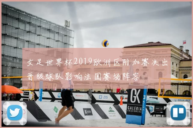 女足世界杯2019欧洲区附加赛决出晋级球队影响法国赛场阵容