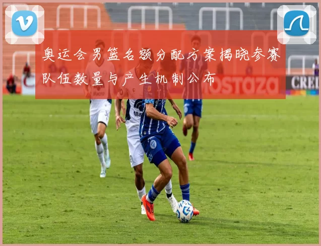 奥运会男篮名额分配方案揭晓参赛队伍数量与产生机制公布