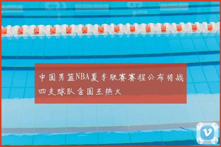 中国男篮NBA夏季联赛赛程公布将战四支球队含国王热火