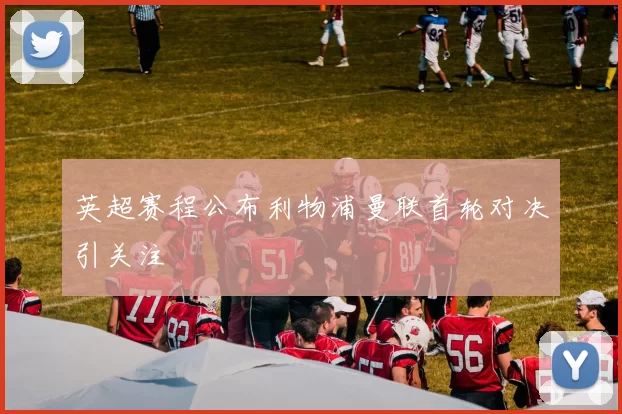 英超赛程公布利物浦曼联首轮对决引关注