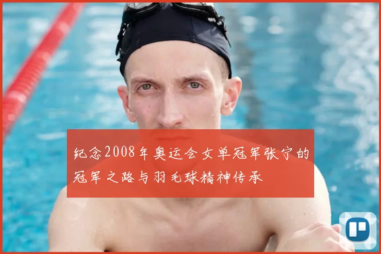 纪念2008年奥运会女单冠军张宁的冠军之路与羽毛球精神传承