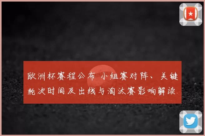 欧洲杯赛程公布 小组赛对阵、关键轮次时间及出线与淘汰赛影响解读